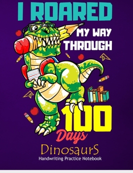 I Roared My Way Through 100 Days Dinosaurs Handwriting Practice Notebook: Paper Workbook Composition Dinosaur Journal Blank Dotted Writing Sheets With ... For Primary, Preschool And Kindergarten