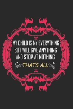 Paperback My Child Is My Everything So I Will Give Anything And Stop At Nothing That's All: Perfect Gag Gift (100 Pages, Blank Notebook, 6 x 9) (Cool Notebooks) Book