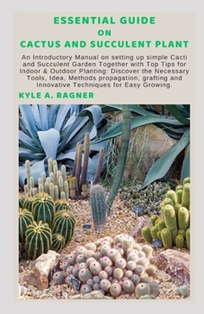 ESSENTIAL GUIDE ON CACTUS AND SUCCULENT PLANT: An Introductory Manual on setting up simple Cacti and Succulent Garden Together with Top Tips for Indoor & Outdoor Planting: Discover the Necessary Tools