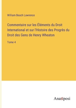 Paperback Commentaire sur les Éléments du Droit International et sur l'Histoire des Progrès du Droit des Gens de Henry Wheaton: Tome 4 [French] Book