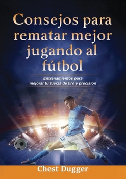 Paperback Consejos para rematar mejor jugando al fútbol: Entrenamientos para mejorar tu fuerza de tiro y precisión [Spanish] Book