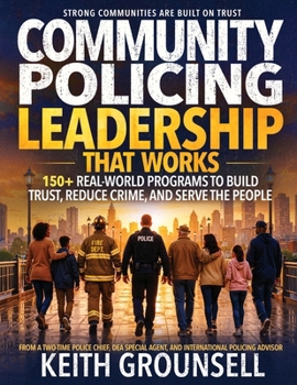 COMMUNITY POLICING LEADERSHIP THAT WORKS: 150+ Real-World Programs to Build Trust, Reduce Crime, and Serve the People
