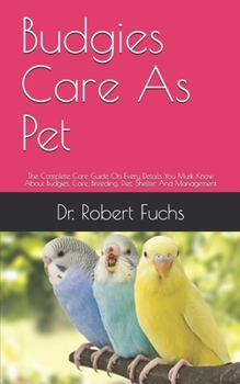 Budgies Care As Pet: The Complete Care Guide On Every Details You Musk Know About Budgies, Care, Breeding, Diet, Shelter And Management