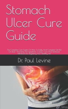 Paperback Stomach Ulcer Cure Guide: The Complete Cure Guide On How To Easily And Complete Get Rid Of Ulcer + Knowing The Symptoms, Causes, Cure And Techni Book