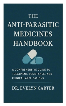 The Anti-Parasitic Medicines Handbook: A Comprehensive Guide to Treatment, Resistance, and Clinical Applications