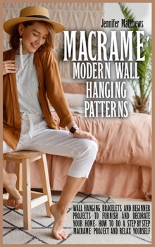 Macramè Modern Wall Hanging Patterns: Wall Hanging, Bracelets and Beginner Projects to Furnish and Decorate Your Home. How to do a Step-by-Step Macramè Project and Relax Yourself