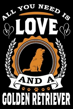 All You Need Is Love And A Golden Retriever: Notebook Gifts For Dog Lovers, Golden Retriever Journal Notebook Best Gifts For Who Love Golden Retriever ... Blank Lined Ruled Journal 6"x9" 100 Pages
