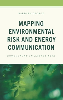 Mapping Environmental Risk and Energy Communication: Ecoculture in Energy Risk (Environmental Communication and Nature: Conflict and Ecoculture in the Anthropocene)