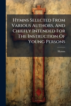 Hymns Selected from Various Authors, and Chiefly Intended for the Instruction of Young Persons