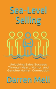 Sea-Level Selling: Unlocking Sales Success Through Heart, Humor, and Genuine Human Connection