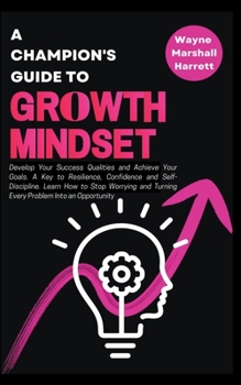 A Champion's Guide to Growth Mindset: Develop Your Success Qualities and Achieve Your Goals. A Key to Resilience, Confidence and Self-Discipline