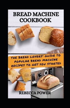 Paperback Bread Machine Cookbook: The Bread Lovers' Guide To Popular Bread Machine Recipes To Get You Started Book