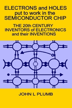 Electrons and Holes Put to Work in the Semiconductor Chip: : The 20th Century Inventors of Electronics and Their Inventions