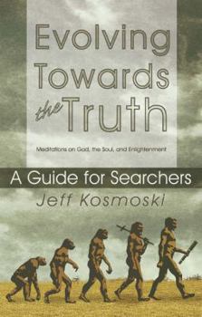 Evolving Towards the Truth: Meditations on God, the Soul and Enlightenment--A Guide for Searchers