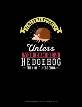 Always Be Yourself Unless You Can Be A Hedgehog Then Be A Hedgehog: Composition Notebook - College Ruled