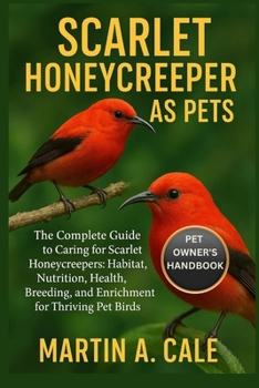 SCARLET HONEYCREEPER AS PETS: The Complete Guide to Caring for Scarlet Honeycreepers: Habitat, Nutrition, Health, Breeding, and Enrichment for Thriving Pet Birds.
