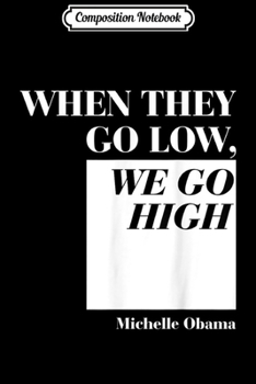 Composition Notebook: When They Go Low We Go High Michelle Obama Liberal Quote  Journal/Notebook Blank Lined Ruled 6x9 100 Pages