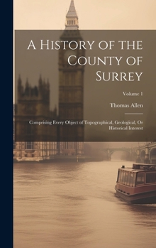 Hardcover A History of the County of Surrey: Comprising Every Object of Topographical, Geological, Or Historical Interest; Volume 1 Book