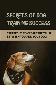 Secrets Of Dog Training Success: Strategies To Create The Trust Between You And Your Dog: How To Give Your Dog Structure