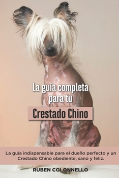 Paperback La Guía Completa Para Tu Crestado Chino: La guía indispensable para el dueño perfecto y un Crestado Chino obediente, sano y feliz. [Spanish] Book