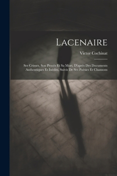 Paperback Lacenaire: Ses Crimes, Son Procès Et Sa Mort, D'après Des Documents Authentiques Et Inédits, Suivis De Ses Poésies Et Chansons [French] Book