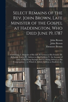 Paperback Select Remains of the Rev. John Brown, Late Minister of the Gospel at Haddington, Who Died June 19, 1787: Containing, I. Memoirs of His Life; II. Lett Book