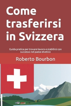 Paperback Come trasferirsi in Svizzera: Guida pratica per trovare lavoro e stabilirsi con successo nel paese elvetico [Italian] Book