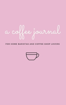 A Coffee Journal Log Book: the Most Detailed and Comprehensive Coffee Record and Recipe Book, 8x5 : For Home Brew Baristas and Coffee Shop Lovers, Coffee Shop Travelers and Coffee Nerds