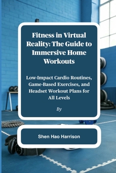 Fitness in Virtual Reality: The Guide to Immersive Home Workouts: Low-Impact Cardio Routines, Game-Based Exercises, and Headset Workout Plans for All Levels