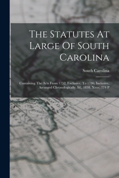 Paperback The Statutes At Large Of South Carolina: Containing The Acts From 1752, Exclusive, To 1786, Inclusive, Arranged Chronologically. Id., 1838. Xxxv, 774 Book