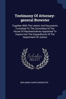 Testimony Of Attorney-general Brewster: Together With The Letters And Documents Furnished To The Committee Of The House Of Representatives Appointed ... The Expenditures Of The Department Of Justice