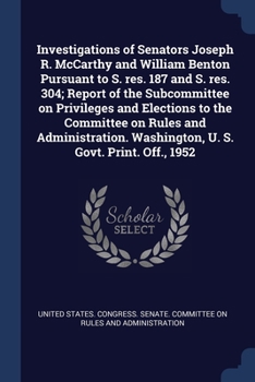 Investigations of Senators Joseph R. McCarthy and William Benton Pursuant to S. res. 187 and S. res. 304; Report of the Subcommittee on Privileges and Elections to the Committee on Rules and Administr