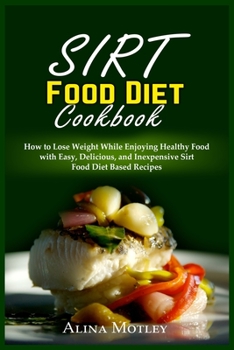 Sirt Food Diet Cookbook 2021: How to Lose Weight While Enjoying Healthy Food with Easy, Delicious, and Inexpensive Sirt Food Diet Based Recipes