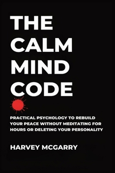 The Calm Mind Code: Practical Psychology to Rebuild Your Peace Without Meditating for Hours or Deleting Your Personality