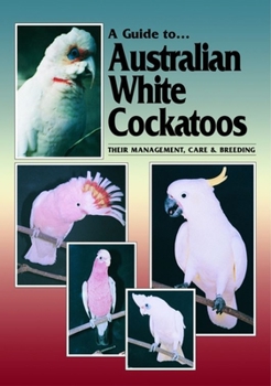 A Guide to Australian White Cockatoos: Their Management, Care and Breeding (A Guide To... Series)