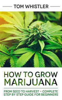 Paperback Marijuana: How to Grow Marijuana: From Seed to Harvest - Complete Step by Step Guide for Beginners Book