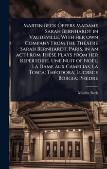 Martin Beck Offers Madame Sarah Bernhardt in Vaudeville, With her own Company From the ThÃ(c)âtre Sarah Bernhardt, Paris, in an act From These Plays ... La Tosca; ThÃ(c)odora; Lucrece Borgia; Phedre