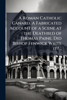 A Roman Catholic canard. A fabricated account of a scene at the deathbed of Thomas Paine. Did Bishop Fenwick write it? ..