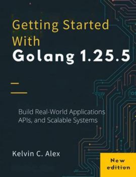 Paperback Getting Started With Golang 1.25.5: Build Real-World Applications, APIs, and Scalable Systems Book