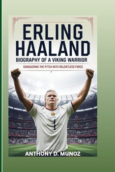 ERLING HAALAND: Biography Of A Viking Warrior: Conquering The Pitch With Relentless Force