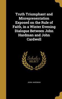 Hardcover Truth Triumphant and Misrepresentation Exposed on the Rule of Faith, in a Winter Evening Dialogue Between John Hardman and John Cardwell Book