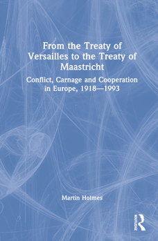 Hardcover From the Treaty of Versailles to the Treaty of Maastricht: Conflict, Carnage And Cooperation In Europe, 1918 - 1993 Book