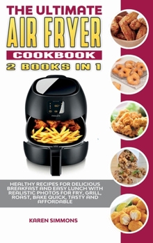 The Ultimate Air Fryer Cookbook (2 books in 1): Healthy Recipes for Delicious Breakfast and Easy Lunch with Realistic Photos for Fry, Grill, Roast, Bake Quick, Tasty and Affordable.