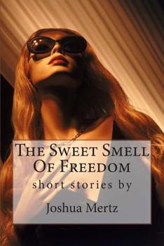 The Sweet Smell of Freedom : Short Stories by Joshua Mertz
