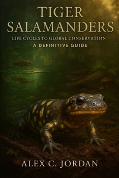 TIGER SALAMANDER: Tiger Salamanders: Life Cycles to Global Conservations- A Definitive Guide