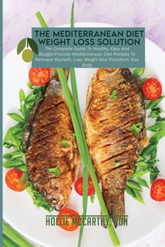 The Mediterranean Diet Weight Loss Solution: The Complete Guide To Healthy, Easy And Budget-Friendly Mediterranean Diet Recipes To Reinvent Yourself, Lose Weight And Transform Your Body