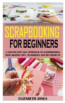 Paperback Scrapbooking for Beginners: A Step-By-Step Easy Approach To Scrapbooking With Amazing Tips, Techniques And Diy Projects Book
