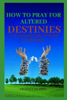 HOW TO PRAY FOR ALTERED DESTINIES: UNLOCKING THE POWER OF PRAYER