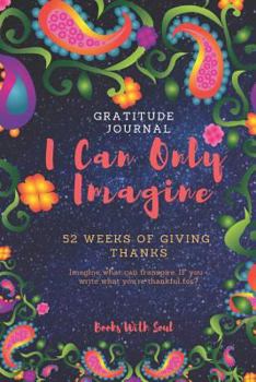 Paperback Gratitude Journal: I Can Only Imagine: 52 Weeks of Giving Thanks: Imagine What Can Transpire If You Write What You're Thankful For. Book