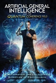 Paperback ARTIFICIAL GENERAL INTELLIGENCE AND THE QUANTUM COHERENCE FIELD: A Mathematical and Philosophical Exposition of Consciousness Book